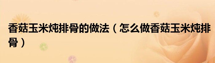 香菇玉米炖排骨的做法（怎么做香菇玉米炖排骨）