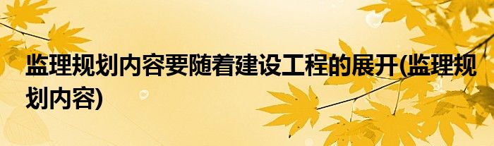 监理规划内容要随着建设工程的展开(监理规划内容)