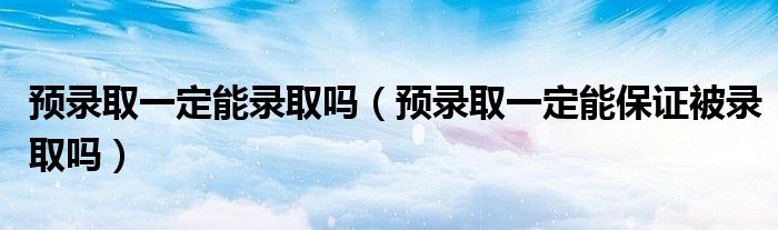 预录取一定能录取吗（预录取一定能保证被录取吗）