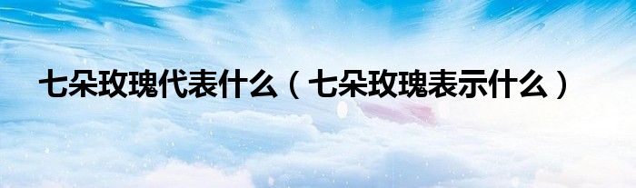 七朵玫瑰代表什么（七朵玫瑰表示什么）