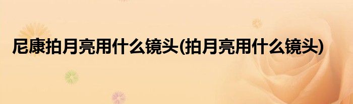 尼康拍月亮用什么镜头(拍月亮用什么镜头)