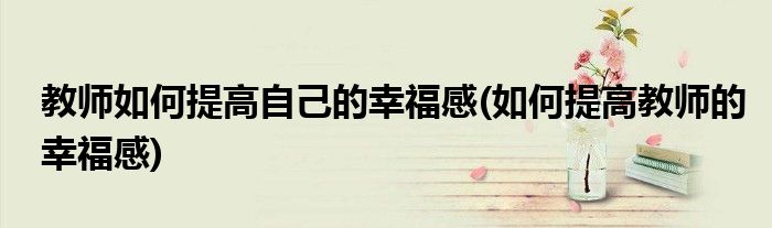 教师如何提高自己的幸福感(如何提高教师的幸福感)