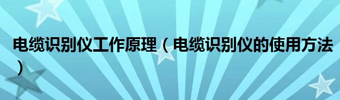 电缆识别仪工作原理（电缆识别仪的使用方法）