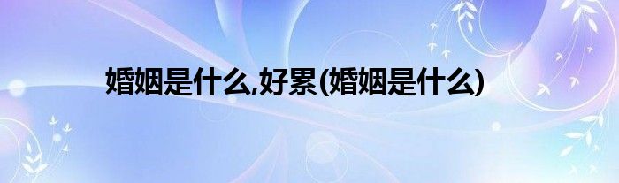 婚姻是什么,好累(婚姻是什么)