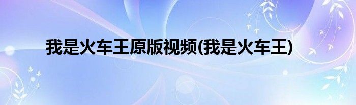 我是火车王原版视频(我是火车王)