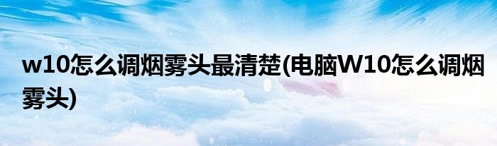 w10怎么调烟雾头最清楚(电脑W10怎么调烟雾头)