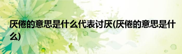 厌倦的意思是什么代表讨厌(厌倦的意思是什么)