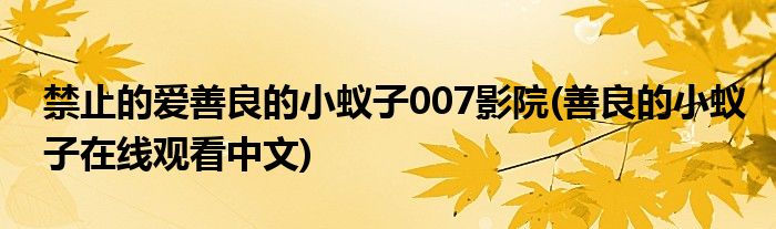 禁止的爱善良的小蚁子007影院(善良的小蚁子在线观看中文)