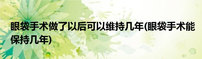 眼袋手术做了以后可以维持几年(眼袋手术能保持几年)