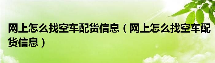 网上怎么找空车配货信息（网上怎么找空车配货信息）