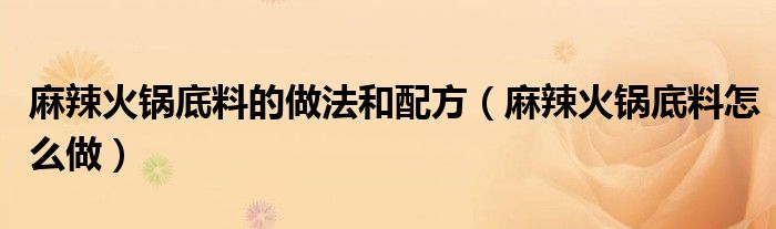 麻辣火锅底料的做法和配方（麻辣火锅底料怎么做）