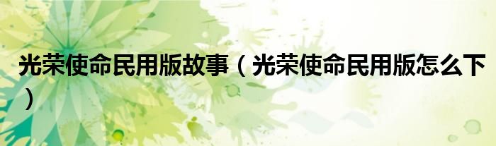 光荣使命民用版故事（光荣使命民用版怎么下）