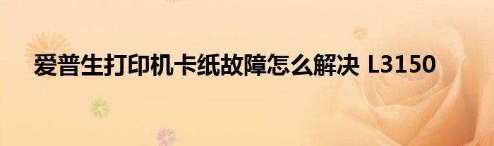 爱普生打印机卡纸故障怎么解决 L3150