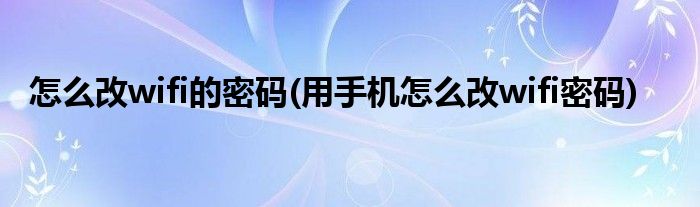 怎么改wifi的密码(用手机怎么改wifi密码)