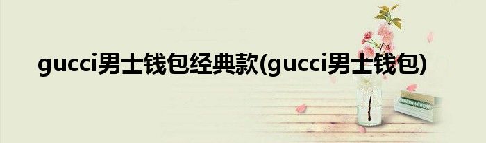 gucci男士钱包经典款(gucci男士钱包)