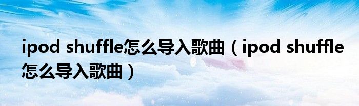 ipod shuffle怎么导入歌曲（ipod shuffle怎么导入歌曲）