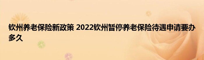 钦州养老保险新政策 2022钦州暂停养老保险待遇申请要办多久