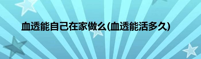 血透能自己在家做么(血透能活多久)
