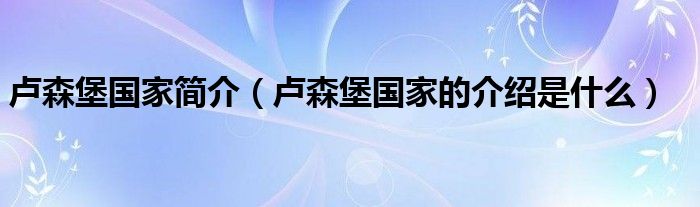 卢森堡简介（卢森堡的介绍是什么）