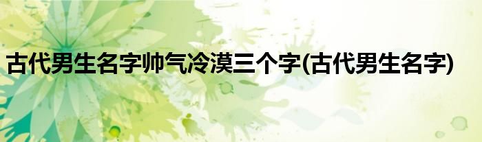 古代男生名字帅气冷漠三个字(古代男生名字)