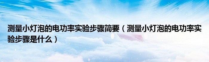 测量小灯泡的电功率实验步骤简要（测量小灯泡的电功率实验步骤是什么）