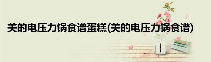 美的电压力锅食谱蛋糕(美的电压力锅食谱)