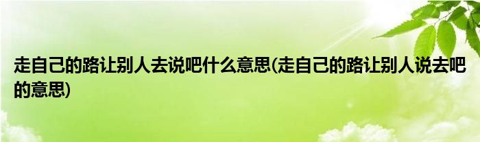 走自己的路让别人去说吧什么意思(走自己的路让别人说去吧的意思)