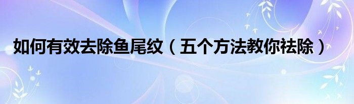 如何有效去除鱼尾纹（五个方法教你祛除）