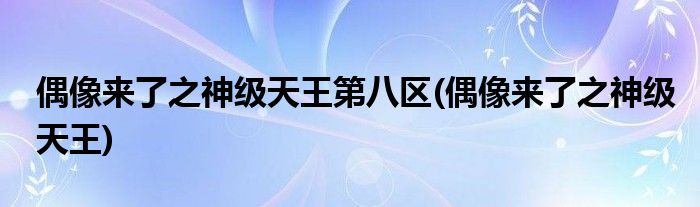 偶像来了之神级天王第八区(偶像来了之神级天王)