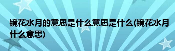 镜花水月的意思是什么意思是什么(镜花水月什么意思)
