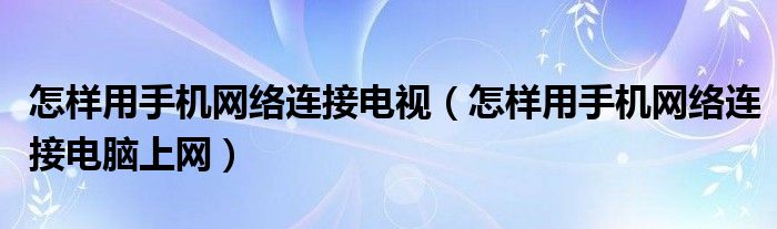 怎样用手机网络连接电视（怎样用手机网络连接电脑上网）