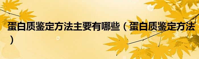 蛋白质鉴定方法主要有哪些（蛋白质鉴定方法）