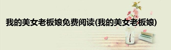 我的美女老板娘免费阅读(我的美女老板娘)