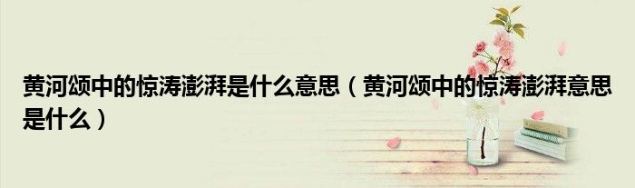 黄河颂中的惊涛澎湃是什么意思（黄河颂中的惊涛澎湃意思是什么）