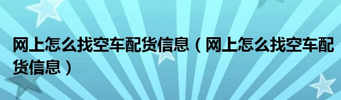网上怎么找空车配货信息（网上怎么找空车配货信息）