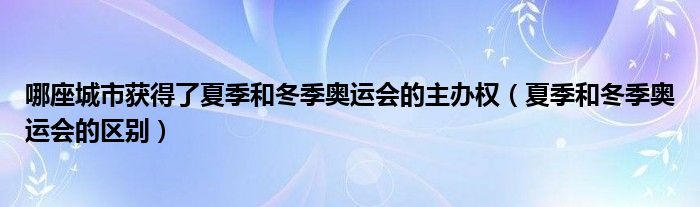 哪座城市获得了夏季和冬季奥运会的主办权（夏季和冬季奥运会的区别）