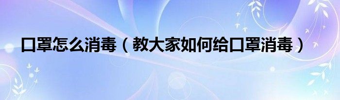 口罩怎么消毒（教大家如何给口罩消毒）