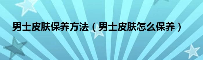 男士皮肤保养方法（男士皮肤怎么保养）