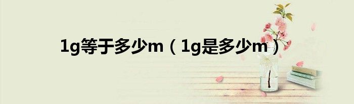 1g等于多少m（1g是多少m）