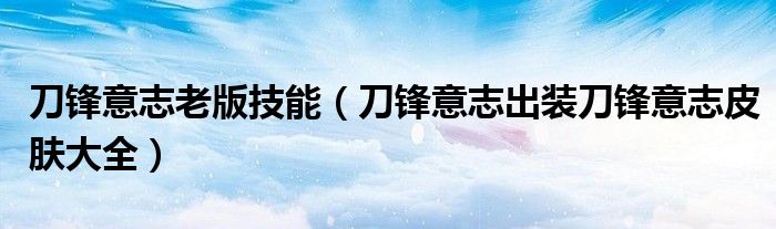 刀锋意志老版技能（刀锋意志出装刀锋意志皮肤大全）