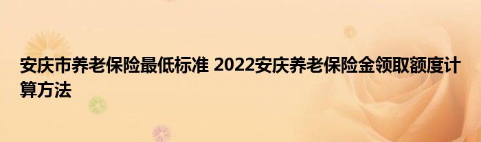 安庆市养老保险更低标准 2022安庆养老保险金领取额度计算方法