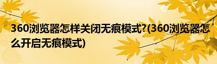 360浏览器怎样关闭无痕模式?(360浏览器怎么开启无痕模式)