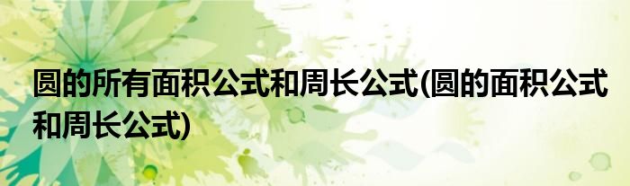 圆的所有面积公式和周长公式(圆的面积公式和周长公式)