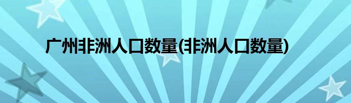 广州非洲人口数量(非洲人口数量)