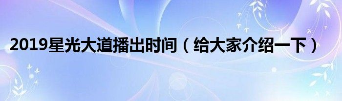 2019星光大道播出时间（给大家介绍一下）