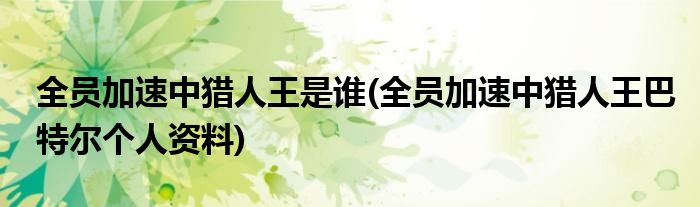 全员加速中猎人王是谁(全员加速中猎人王巴特尔个人资料)