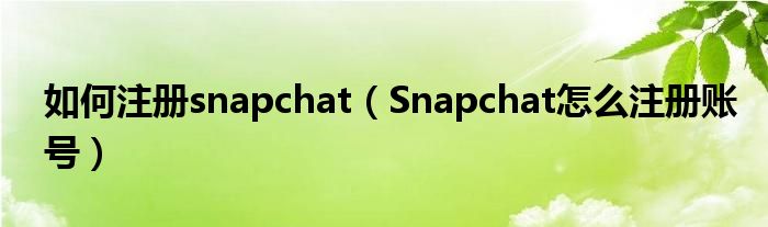 如何注册snapchat（Snapchat怎么注册账号）