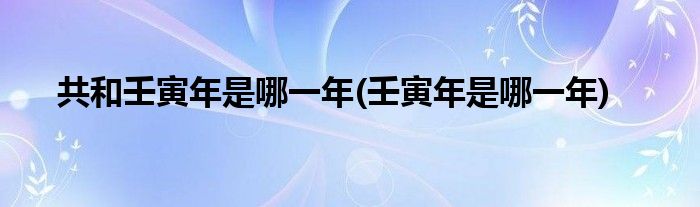 共和壬寅年是哪一年(壬寅年是哪一年)