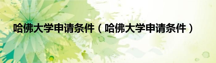 哈佛大学申请条件（哈佛大学申请条件）