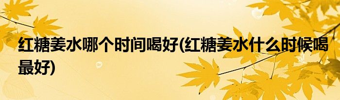 红糖姜水哪个时间喝好(红糖姜水什么时候喝更好)